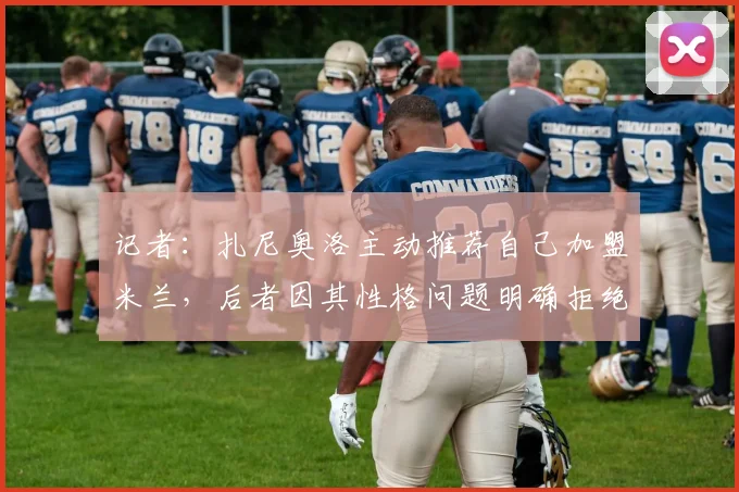 记者：扎尼奥洛主动推荐自己加盟米兰，后者因其性格问题明确拒绝