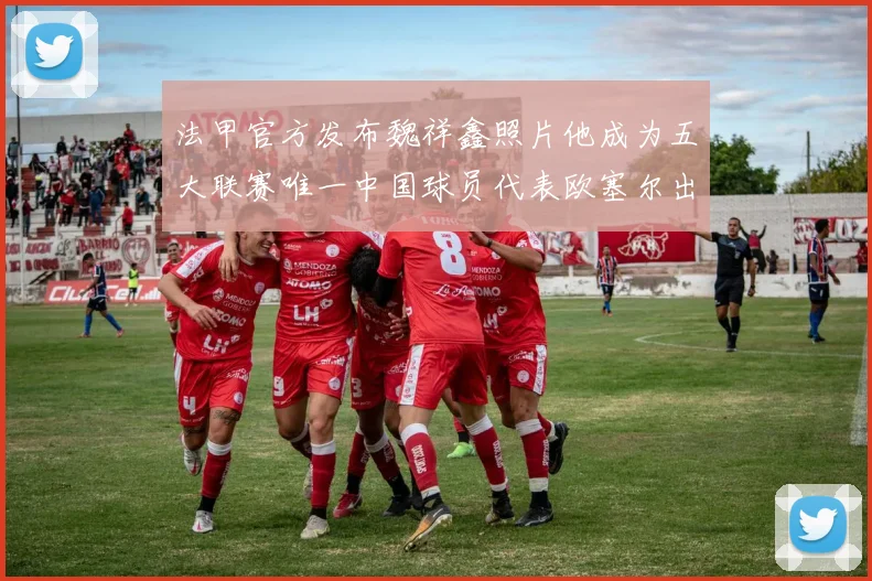 法甲官方发布魏祥鑫照片他成为五大联赛唯一中国球员代表欧塞尔出战