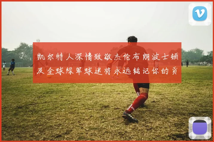 凯尔特人深情致敬杰伦布朗波士顿及全球绿军球迷将永远铭记你的贡献