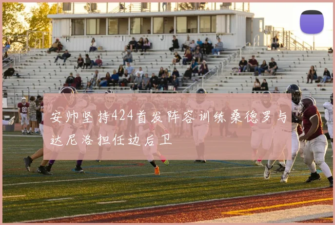 安帅坚持424首发阵容训练桑德罗与达尼洛担任边后卫