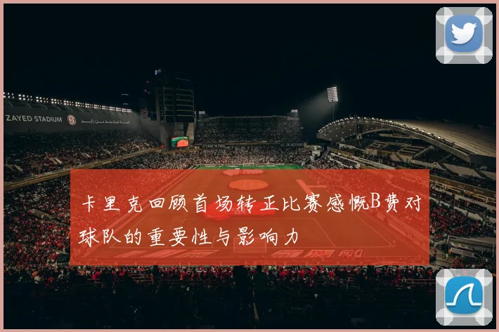 卡里克回顾首场转正比赛感慨B费对球队的重要性与影响力