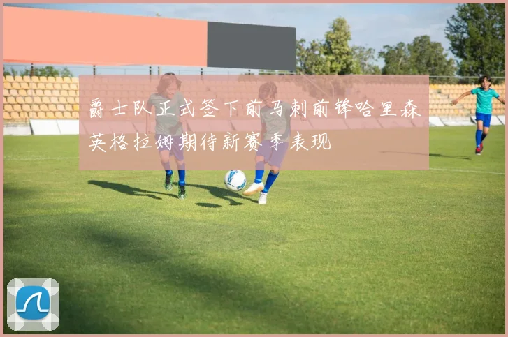 爵士队正式签下前马刺前锋哈里森英格拉姆期待新赛季表现