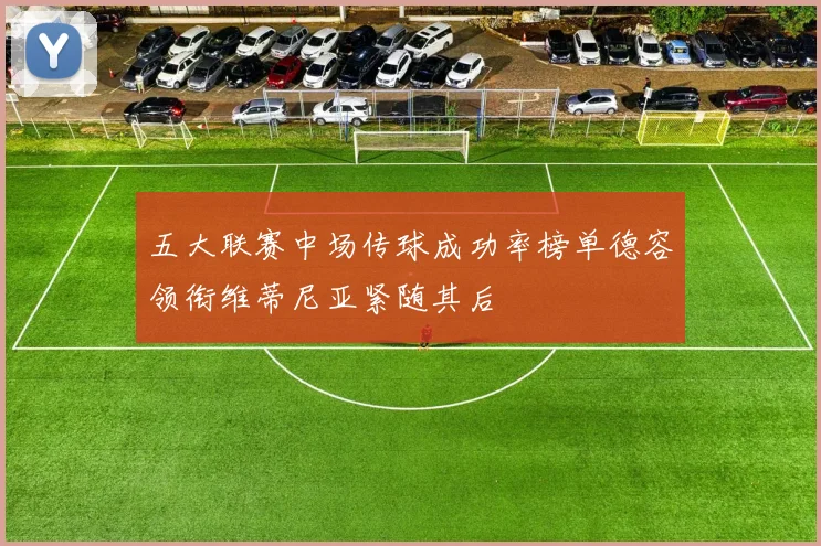 五大联赛中场传球成功率榜单德容领衔维蒂尼亚紧随其后