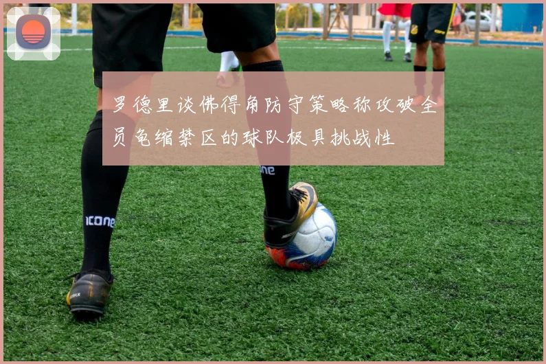 罗德里谈佛得角防守策略称攻破全员龟缩禁区的球队极具挑战性