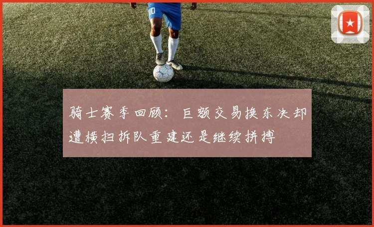 骑士赛季回顾：巨额交易换东决却遭横扫拆队重建还是继续拼搏