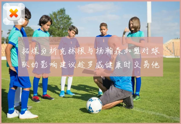 拓媒分析克林根与杨瀚森加盟对球队的影响建议趁罗威健康时交易他