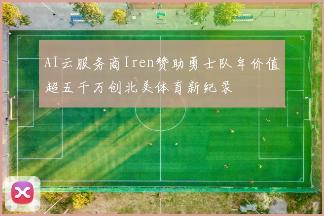 AI云服务商Iren赞助勇士队年价值超五千万创北美体育新纪录