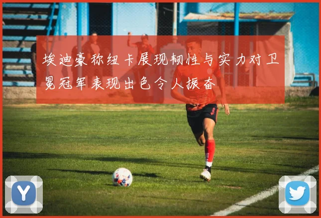 埃迪豪称纽卡展现韧性与实力对卫冕冠军表现出色令人振奋