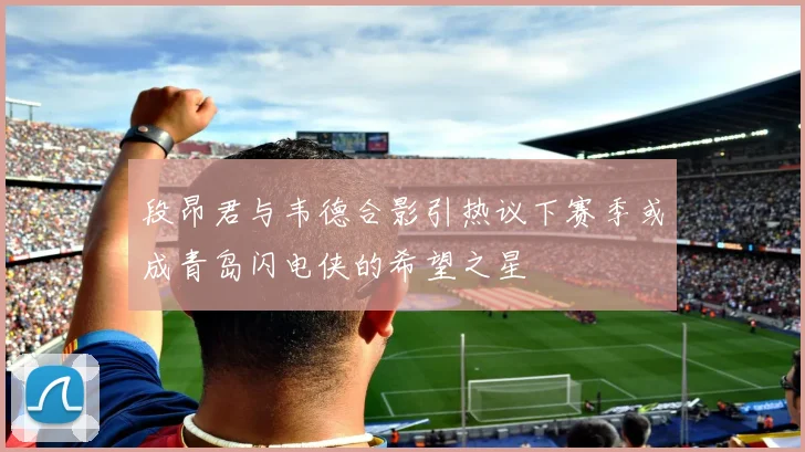 段昂君与韦德合影引热议下赛季或成青岛闪电侠的希望之星