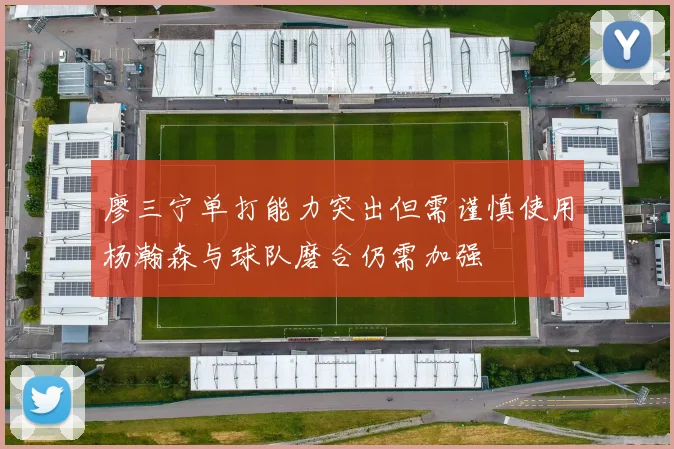 廖三宁单打能力突出但需谨慎使用杨瀚森与球队磨合仍需加强
