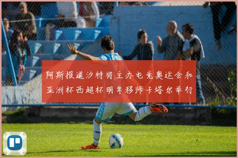 阿斯报道沙特将主办电竞奥运会和亚洲杯西超杯明年移师卡塔尔举行