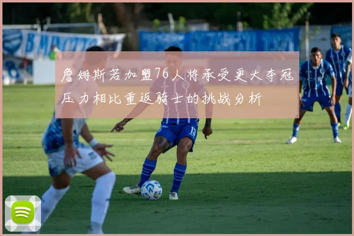 詹姆斯若加盟76人将承受更大夺冠压力相比重返骑士的挑战分析