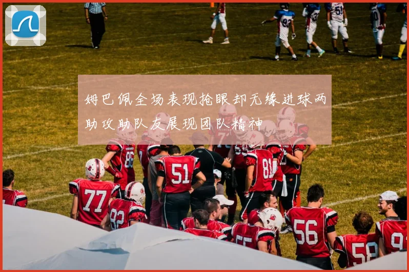 姆巴佩全场表现抢眼却无缘进球两助攻助队友展现团队精神