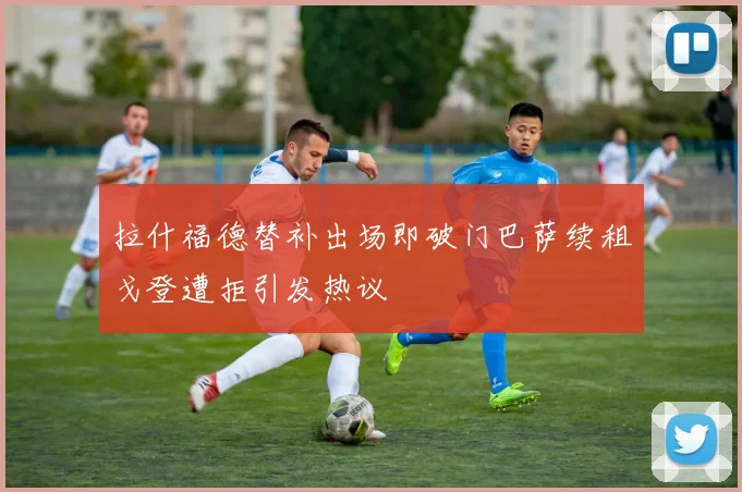 拉什福德替补出场即破门巴萨续租戈登遭拒引发热议
