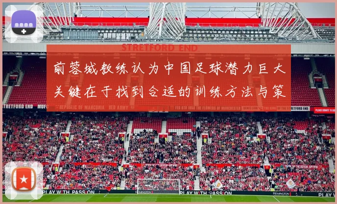 前蓉城教练认为中国足球潜力巨大关键在于找到合适的训练方法与策略
