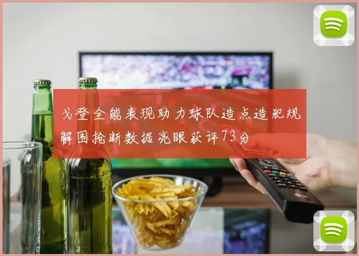 戈登全能表现助力球队造点造犯规解围抢断数据亮眼获评73分