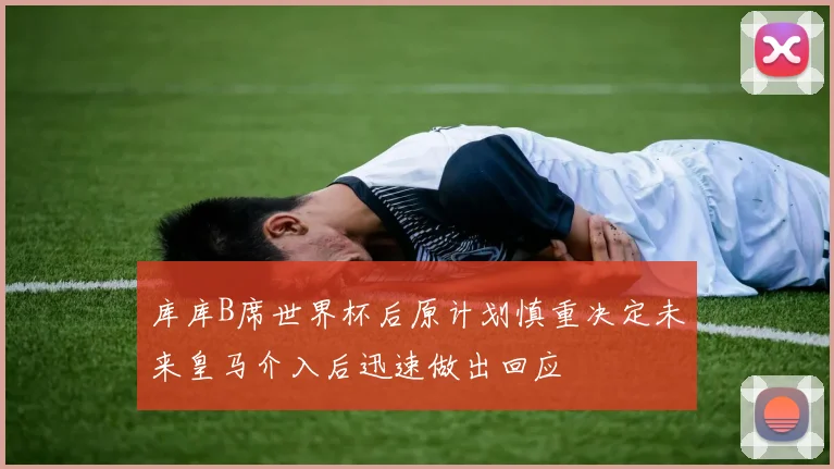 库库B席世界杯后原计划慎重决定未来皇马介入后迅速做出回应