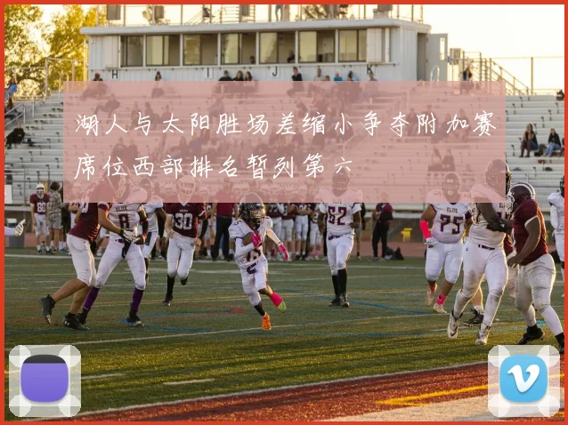 湖人与太阳胜场差缩小争夺附加赛席位西部排名暂列第六