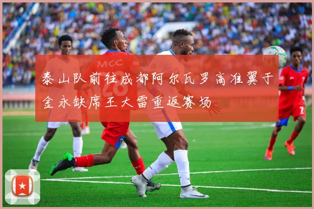 泰山队前往成都阿尔瓦罗高准翼于金永缺席王大雷重返赛场