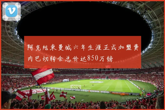 阿克结束曼城六年生涯正式加盟费内巴切转会总价达850万镑