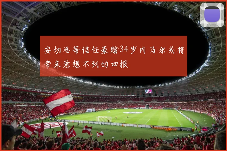 安切洛蒂信任豪赌34岁内马尔或将带来意想不到的回报
