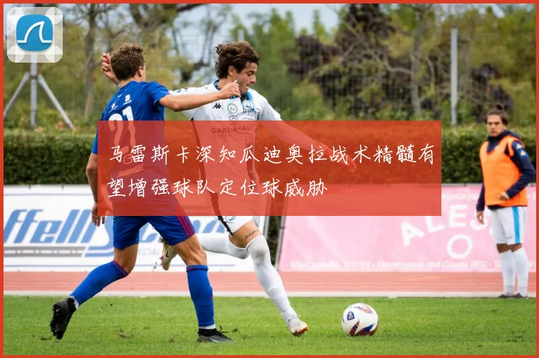 马雷斯卡深知瓜迪奥拉战术精髓有望增强球队定位球威胁