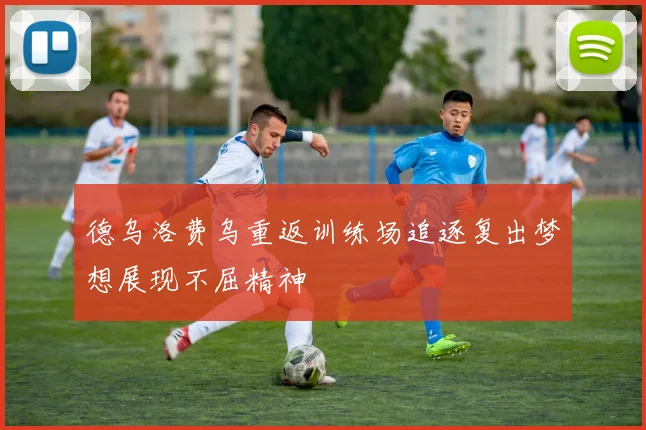 德乌洛费乌重返训练场追逐复出梦想展现不屈精神