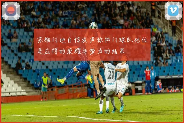 苏维门迪自信发声称热门球队地位是应得的荣耀与努力的结果