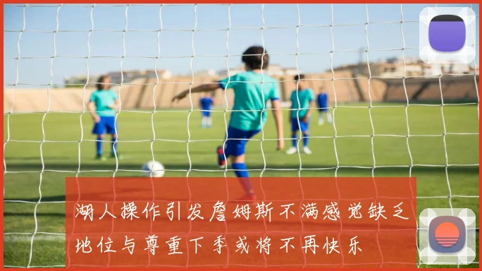湖人操作引发詹姆斯不满感觉缺乏地位与尊重下季或将不再快乐
