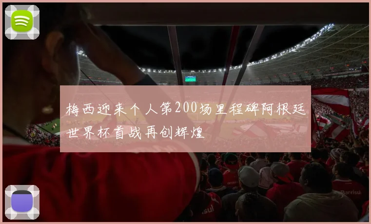 梅西迎来个人第200场里程碑阿根廷世界杯首战再创辉煌