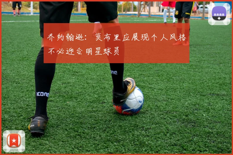 乔约翰逊：莫布里应展现个人风格不必迎合明星球员