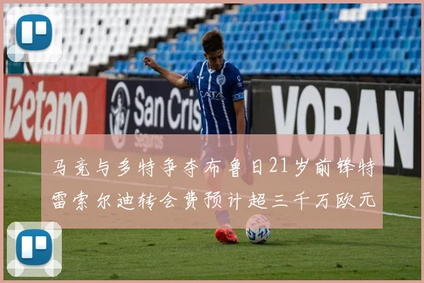 马竞与多特争夺布鲁日21岁前锋特雷索尔迪转会费预计超三千万欧元
