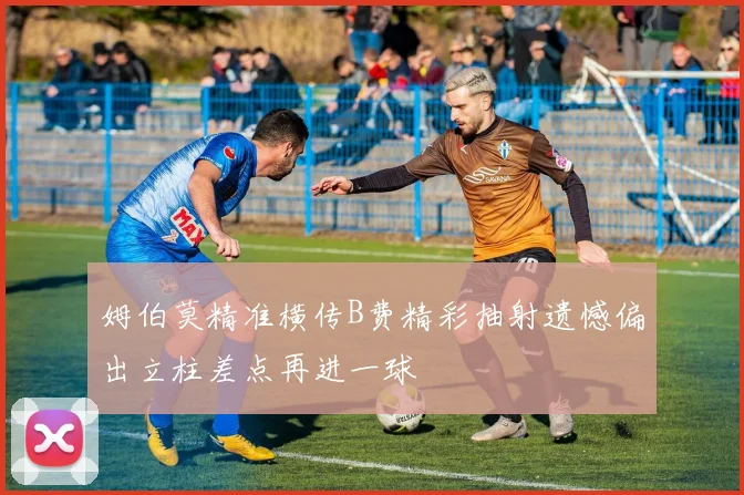 姆伯莫精准横传B费精彩抽射遗憾偏出立柱差点再进一球